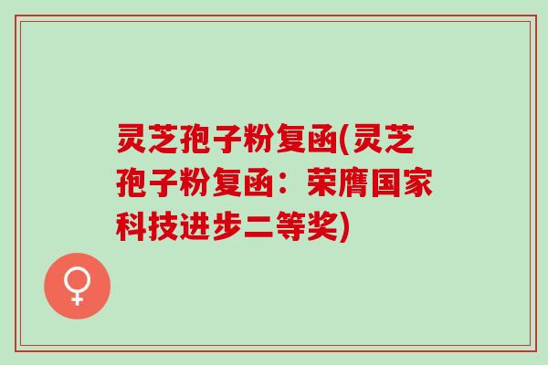 灵芝孢子粉复函(灵芝孢子粉复函：荣膺国家科技进步二等奖)