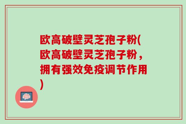 欧高破壁灵芝孢子粉(欧高破壁灵芝孢子粉，拥有强效免疫调节作用)