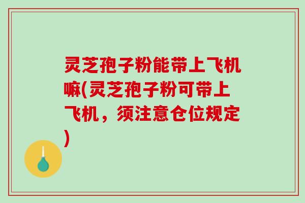 灵芝孢子粉能带上飞机嘛(灵芝孢子粉可带上飞机,须注意仓位规定) 灵芝孢子粉能带上飞机嘛(灵芝孢子粉可带上飞机,须注意仓位规定)