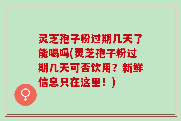 灵芝孢子粉过期几天了能喝吗(灵芝孢子粉过期几天可否饮用?新鲜信息只在这里!) 灵芝孢子粉过期几天了能喝吗(灵芝孢子粉过期几天可否饮用?新鲜信息只在这里!)