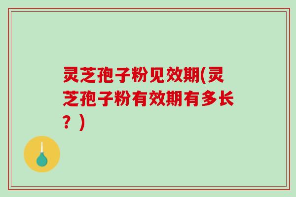 灵芝孢子粉见效期(灵芝孢子粉有效期有多长？)