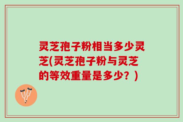 灵芝孢子粉相当多少灵芝(灵芝孢子粉与灵芝的等效重量是多少?) 灵芝孢子粉相当多少灵芝(灵芝孢子粉与灵芝的等效重量是多少?)