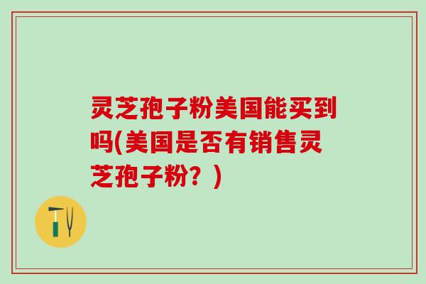 灵芝孢子粉美国能买到吗(美国是否有销售灵芝孢子粉？)