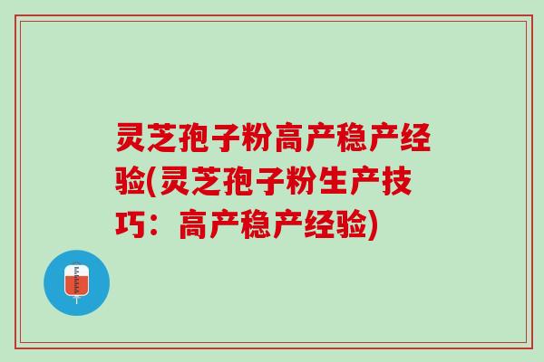 灵芝孢子粉高产稳产经验(灵芝孢子粉生产技巧：高产稳产经验)