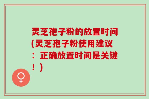 灵芝孢子粉的放置时间(灵芝孢子粉使用建议：正确放置时间是关键！)