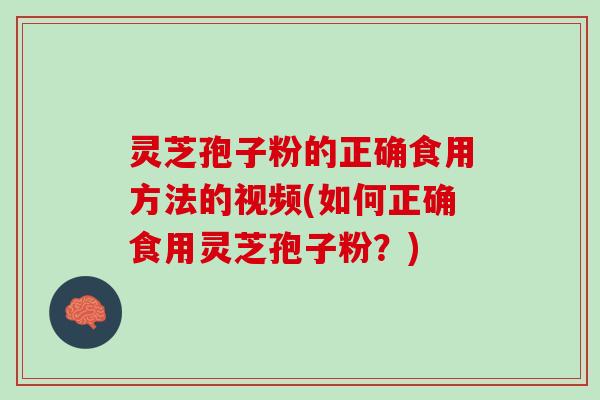 灵芝孢子粉的正确食用方法的视频(如何正确食用灵芝孢子粉？)