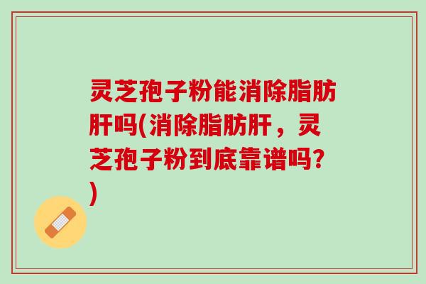 灵芝孢子粉能消除脂肪肝吗(消除脂肪肝，灵芝孢子粉到底靠谱吗？)