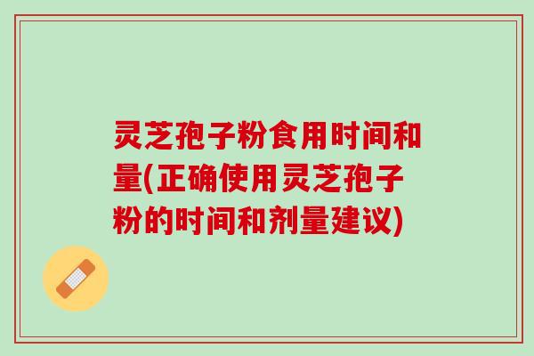 灵芝孢子粉食用时间和量(正确使用灵芝孢子粉的时间和剂量建议)