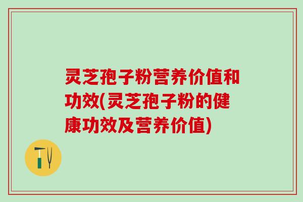灵芝孢子粉营养价值和功效(灵芝孢子粉的健康功效及营养价值)