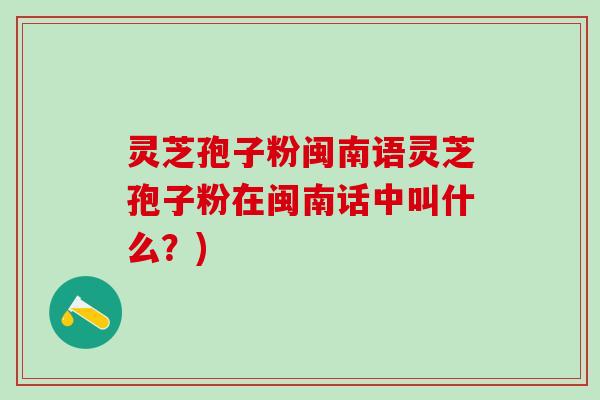 灵芝孢子粉闽南语灵芝孢子粉在闽南话中叫什么？)