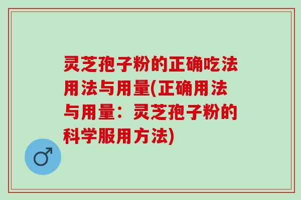 灵芝孢子粉的正确吃法用法与用量(正确用法与用量：灵芝孢子粉的科学服用方法)