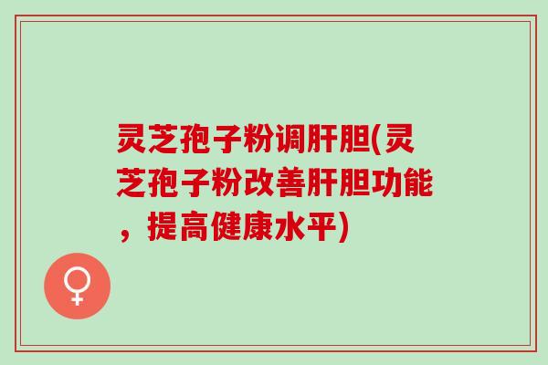 灵芝孢子粉调胆(灵芝孢子粉改善胆功能,提高健康水平) 灵芝孢子粉调胆(灵芝孢子粉改善胆功能,提高健康水平)
