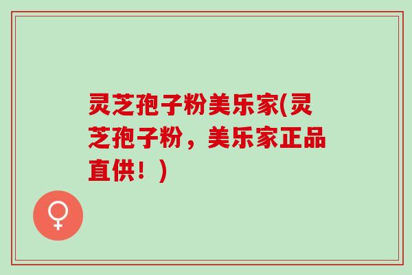 灵芝孢子粉美乐家(灵芝孢子粉，美乐家正品直供！)