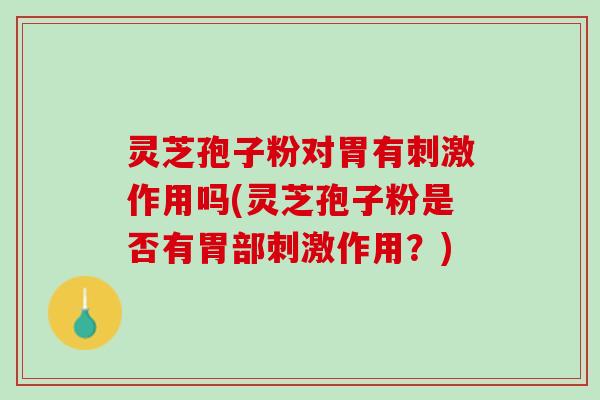 灵芝孢子粉对胃有刺激作用吗(灵芝孢子粉是否有胃部刺激作用？)