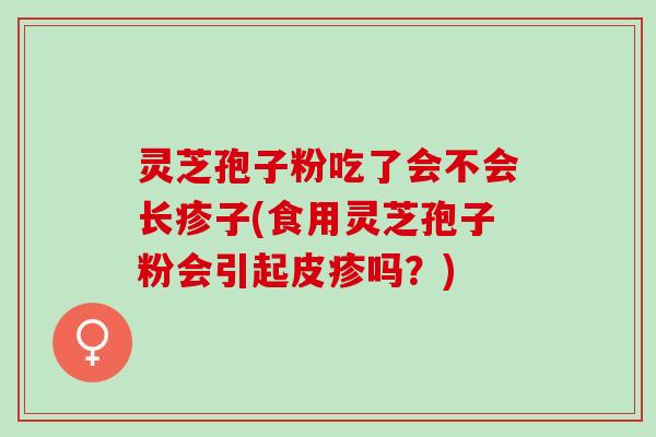 灵芝孢子粉吃了会不会长疹子(食用灵芝孢子粉会引起皮疹吗？)