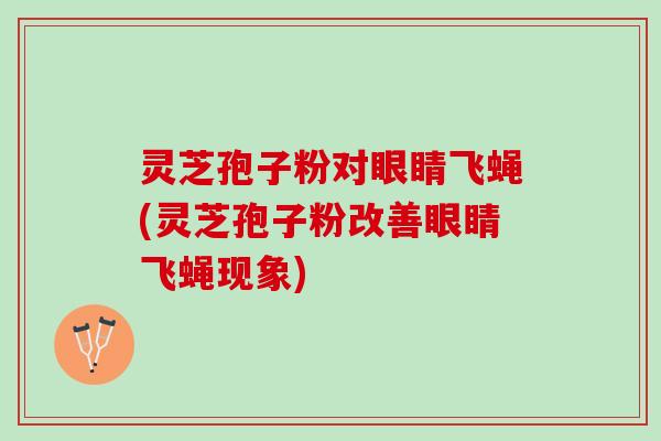 灵芝孢子粉对眼睛飞蝇(灵芝孢子粉改善眼睛飞蝇现象) 灵芝孢子粉对眼睛飞蝇(灵芝孢子粉改善眼睛飞蝇现象)