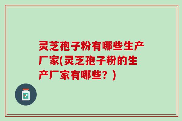 灵芝孢子粉有哪些生产厂家(灵芝孢子粉的生产厂家有哪些？)
