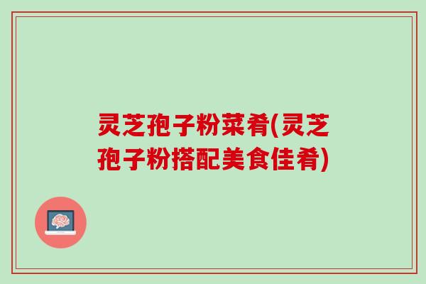 灵芝孢子粉菜肴(灵芝孢子粉搭配美食佳肴) 灵芝孢子粉菜肴(灵芝孢子粉搭配美食佳肴)