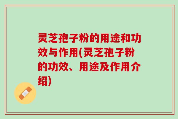 灵芝孢子粉的用途和功效与作用(灵芝孢子粉的功效、用途及作用介绍)