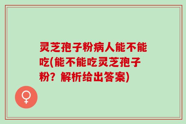 灵芝孢子粉人能不能吃(能不能吃灵芝孢子粉?解析给出答案) 灵芝孢子粉人能不能吃(能不能吃灵芝孢子粉?解析给出答案)