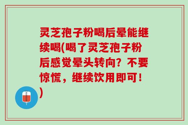 灵芝孢子粉喝后晕能继续喝(喝了灵芝孢子粉后感觉晕头转向？不要惊慌，继续饮用即可！)
