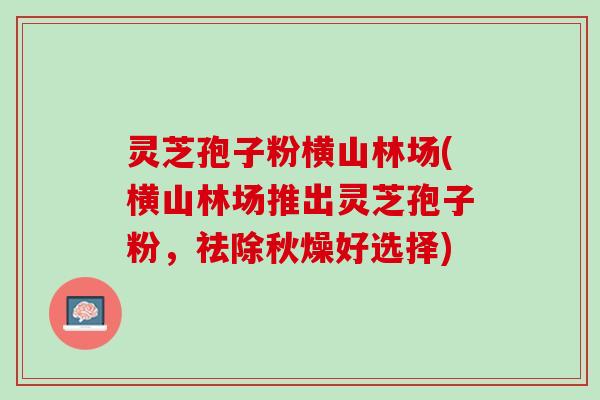 灵芝孢子粉横山林场(横山林场推出灵芝孢子粉,祛除秋燥好选择) 灵芝孢子粉横山林场(横山林场推出灵芝孢子粉,祛除秋燥好选择)