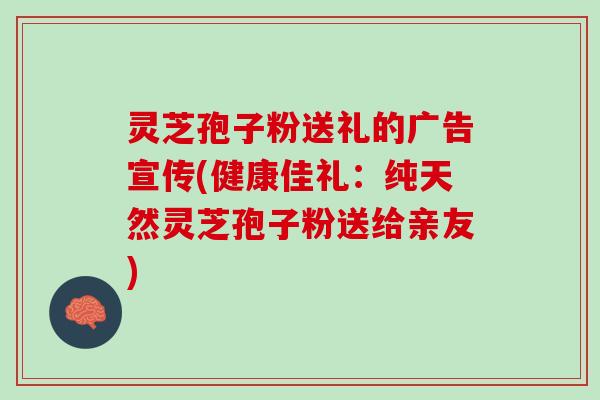 灵芝孢子粉送礼的广告宣传(健康佳礼：纯天然灵芝孢子粉送给亲友)