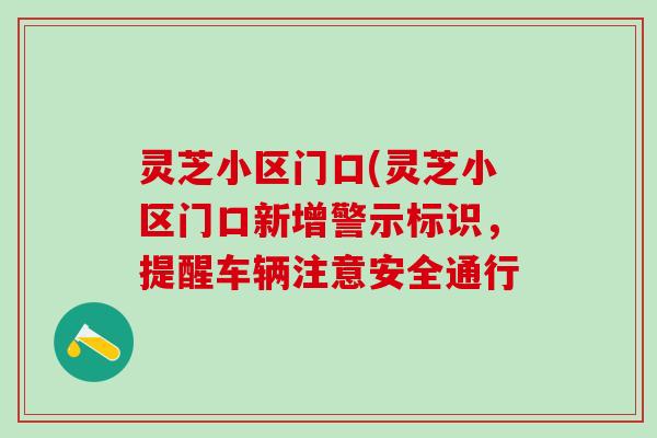 灵芝小区门口(灵芝小区门口新增警示标识,提醒车辆注意安全通行 灵芝小区门口(灵芝小区门口新增警示标识,提醒车辆注意安全通行