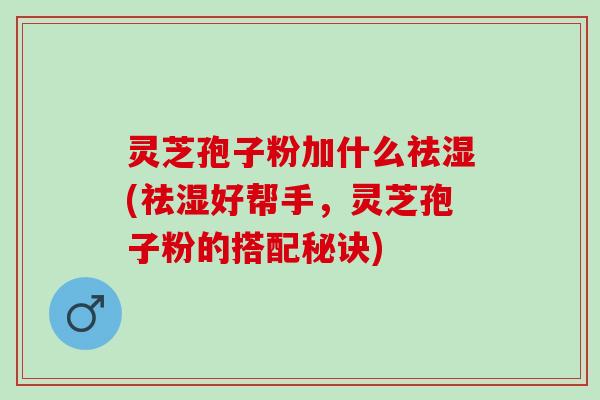 灵芝孢子粉加什么祛湿(祛湿好帮手，灵芝孢子粉的搭配秘诀)