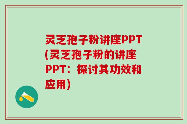 灵芝孢子粉讲座PPT(灵芝孢子粉的讲座 PPT：探讨其功效和应用)