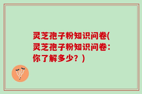 灵芝孢子粉知识问卷(灵芝孢子粉知识问卷：你了解多少？)