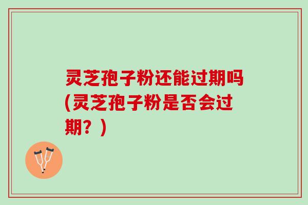 灵芝孢子粉还能过期吗(灵芝孢子粉是否会过期？)