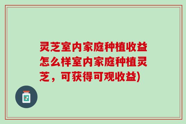 灵芝室内家庭种植收益怎么样室内家庭种植灵芝,可获得可观收益) 灵芝室内家庭种植收益怎么样室内家庭种植灵芝,可获得可观收益)