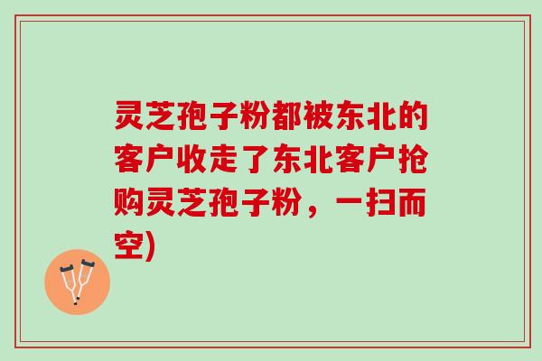 灵芝孢子粉都被东北的客户收走了东北客户抢购灵芝孢子粉，一扫而空)