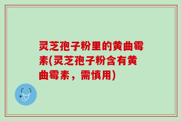灵芝孢子粉里的黄曲霉素(灵芝孢子粉含有黄曲霉素，需慎用)