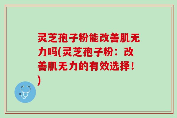 灵芝孢子粉能改善肌无力吗(灵芝孢子粉：改善肌无力的有效选择！)