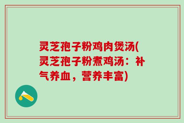 灵芝孢子粉鸡肉煲汤(灵芝孢子粉煮鸡汤：补气养血，营养丰富)