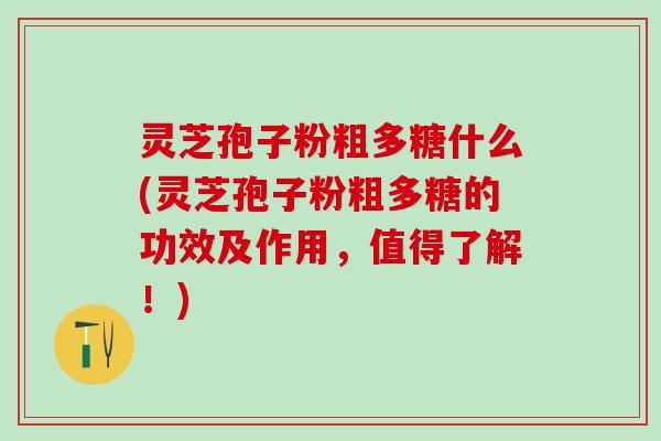 灵芝孢子粉粗多糖什么(灵芝孢子粉粗多糖的功效及作用，值得了解！)
