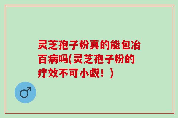 灵芝孢子粉真的能包冶百病吗(灵芝孢子粉的疗效不可小觑！)