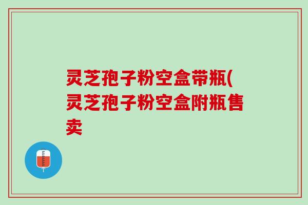 灵芝孢子粉空盒带瓶(灵芝孢子粉空盒附瓶售卖 灵芝孢子粉空盒带瓶(灵芝孢子粉空盒附瓶售卖