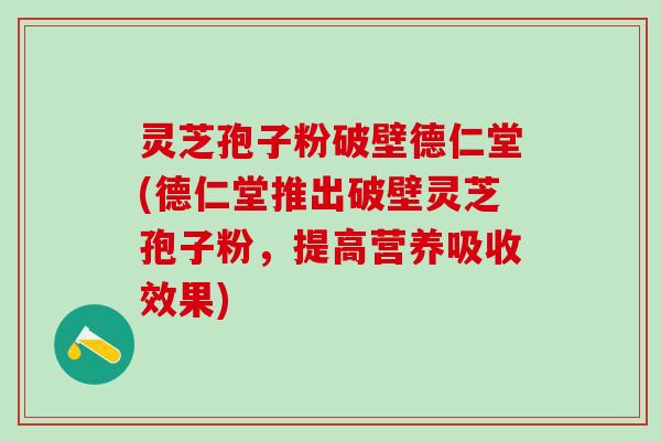 灵芝孢子粉破壁德仁堂(德仁堂推出破壁灵芝孢子粉，提高营养吸收效果)