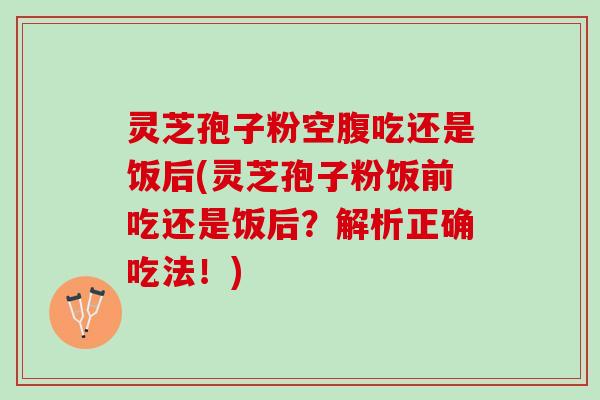 灵芝孢子粉空腹吃还是饭后(灵芝孢子粉饭前吃还是饭后？解析正确吃法！)
