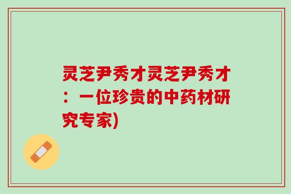 灵芝尹秀才灵芝尹秀才：一位珍贵的中药材研究专家)