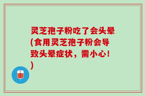 灵芝孢子粉吃了会头晕(食用灵芝孢子粉会导致头晕症状，需小心！)