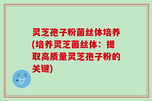 灵芝孢子粉菌丝体培养(培养灵芝菌丝体：提取高质量灵芝孢子粉的关键)