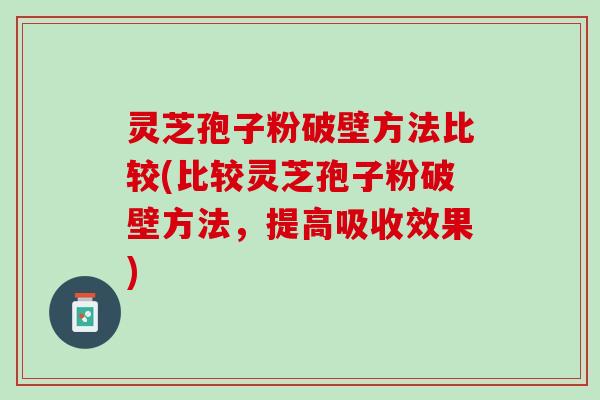 灵芝孢子粉破壁方法比较(比较灵芝孢子粉破壁方法，提高吸收效果)
