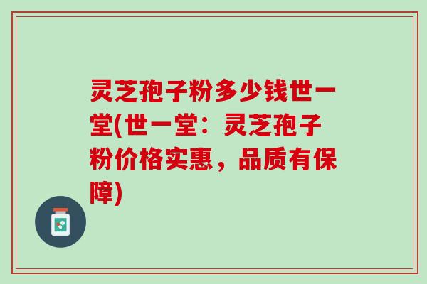 灵芝孢子粉多少钱世一堂(世一堂：灵芝孢子粉价格实惠，品质有保障)