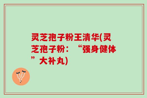 灵芝孢子粉王清华(灵芝孢子粉：“强身健体”大补丸)