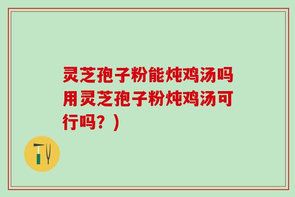 灵芝孢子粉能炖鸡汤吗用灵芝孢子粉炖鸡汤可行吗？)