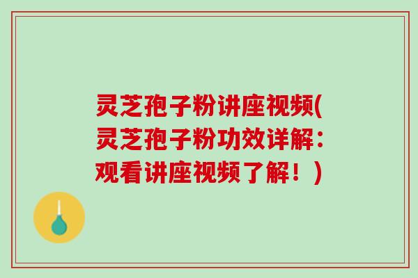 灵芝孢子粉讲座视频(灵芝孢子粉功效详解：观看讲座视频了解！)